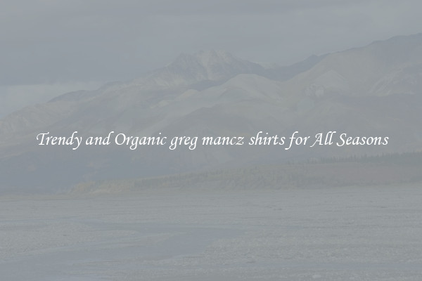 Trendy and Organic greg mancz shirts for All Seasons