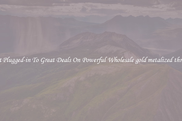 Get Plugged-in To Great Deals On Powerful Wholesale gold metalized thread