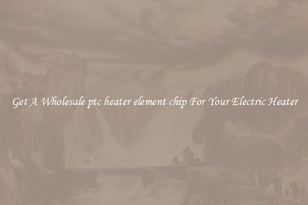 Get A Wholesale ptc heater element chip For Your Electric Heater