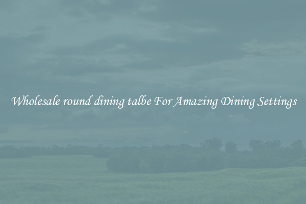 Wholesale round dining talbe For Amazing Dining Settings