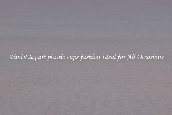 Find Elegant plastic cups fashion Ideal for All Occasions