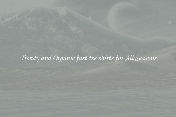 Trendy and Organic fast tee shirts for All Seasons