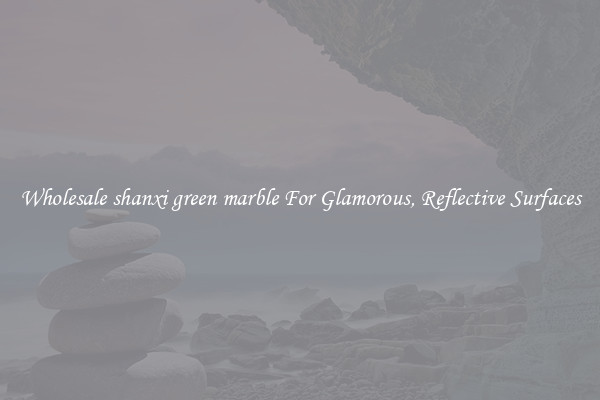 Wholesale shanxi green marble For Glamorous, Reflective Surfaces