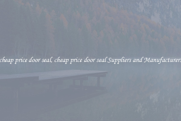 cheap price door seal, cheap price door seal Suppliers and Manufacturers