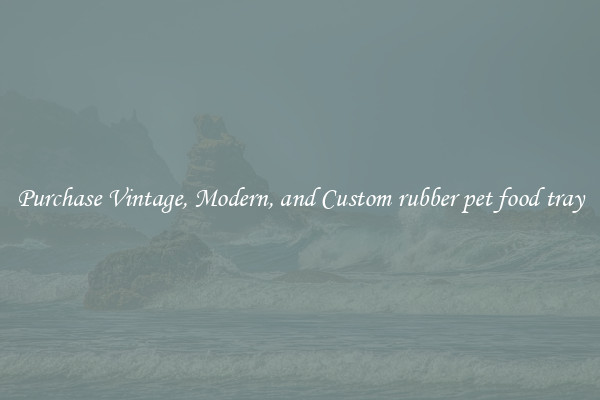 Purchase Vintage, Modern, and Custom rubber pet food tray