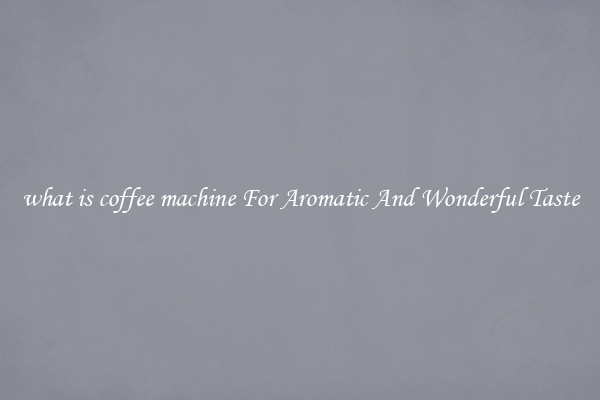 what is coffee machine For Aromatic And Wonderful Taste