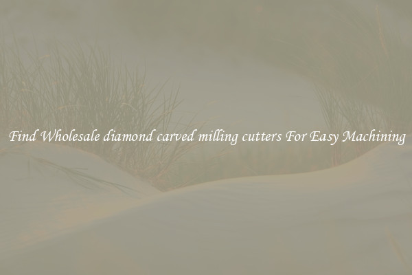 Find Wholesale diamond carved milling cutters For Easy Machining