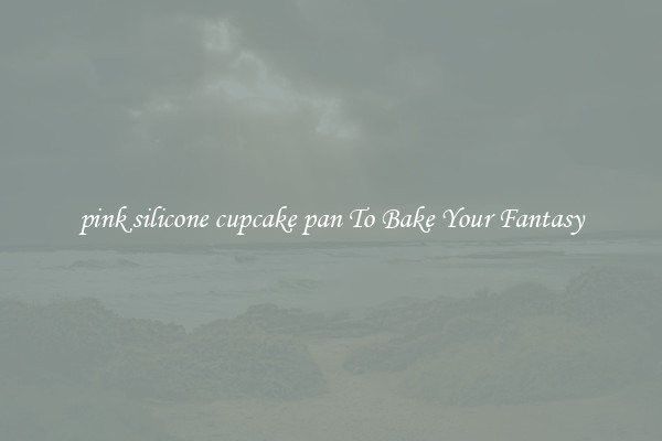 pink silicone cupcake pan To Bake Your Fantasy