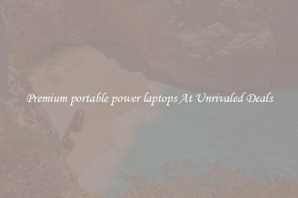 Premium portable power laptops At Unrivaled Deals