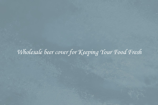 Wholesale beer cover for Keeping Your Food Fresh