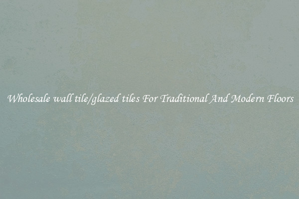 Wholesale wall tile/glazed tiles For Traditional And Modern Floors