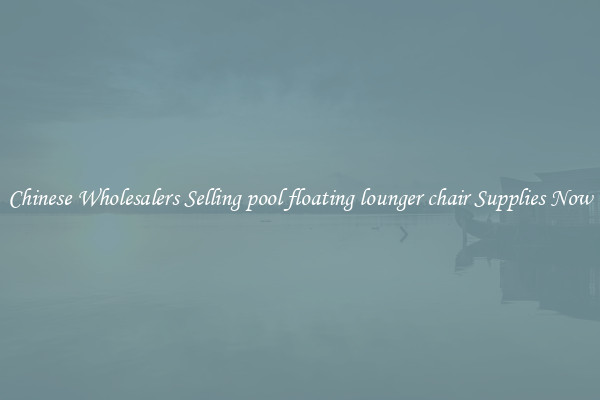 Chinese Wholesalers Selling pool floating lounger chair Supplies Now