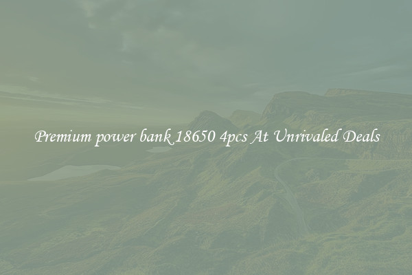 Premium power bank 18650 4pcs At Unrivaled Deals