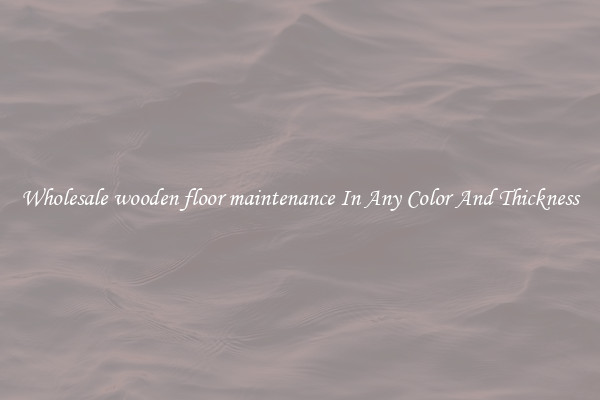 Wholesale wooden floor maintenance In Any Color And Thickness