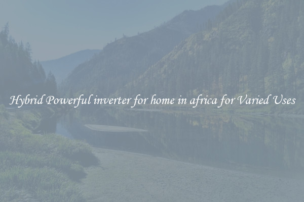 Hybrid Powerful inverter for home in africa for Varied Uses