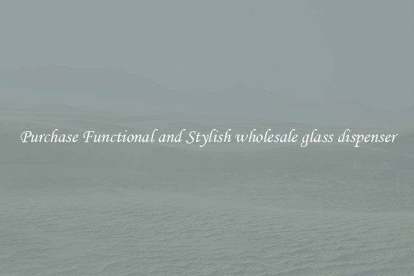 Purchase Functional and Stylish wholesale glass dispenser