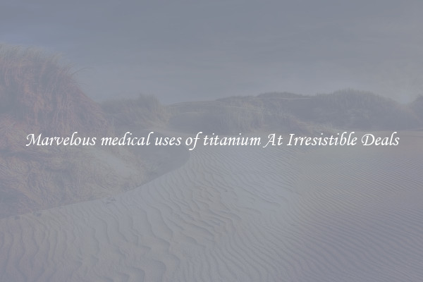 Marvelous medical uses of titanium At Irresistible Deals
