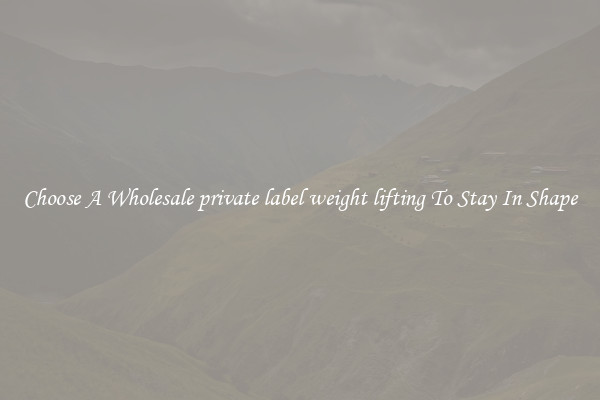 Choose A Wholesale private label weight lifting To Stay In Shape