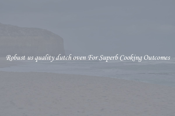 Robust us quality dutch oven For Superb Cooking Outcomes