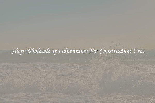 Shop Wholesale apa aluminium For Construction Uses