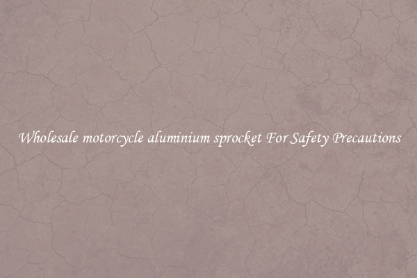 Wholesale motorcycle aluminium sprocket For Safety Precautions