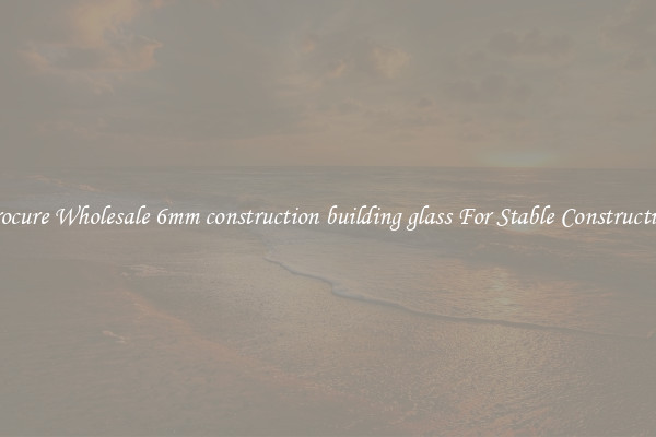 Procure Wholesale 6mm construction building glass For Stable Construction