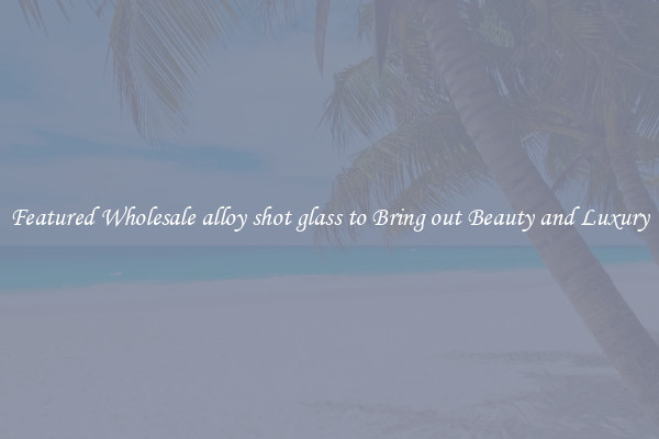 Featured Wholesale alloy shot glass to Bring out Beauty and Luxury