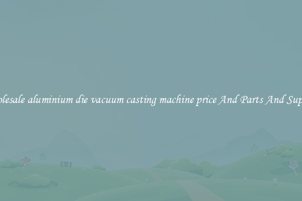 Wholesale aluminium die vacuum casting machine price And Parts And Supplies