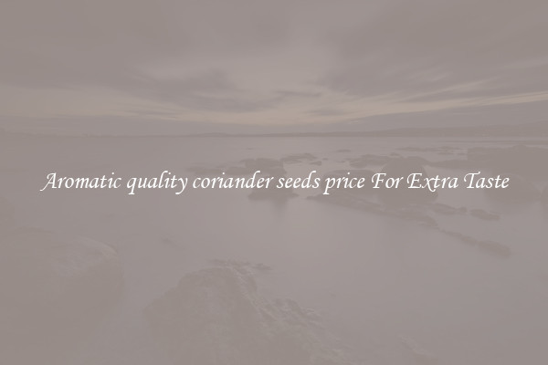 Aromatic quality coriander seeds price For Extra Taste