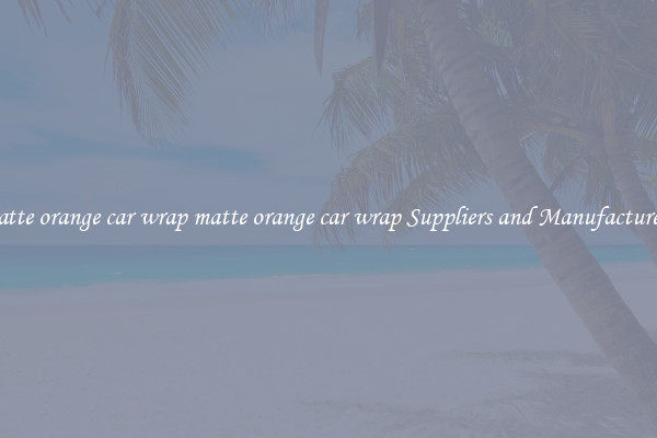 matte orange car wrap matte orange car wrap Suppliers and Manufacturers