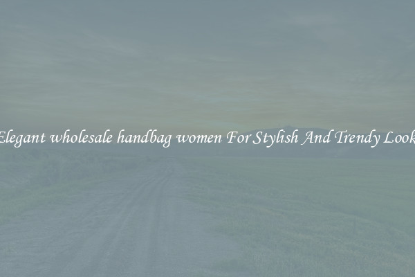 Elegant wholesale handbag women For Stylish And Trendy Looks