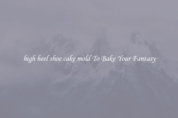high heel shoe cake mold To Bake Your Fantasy