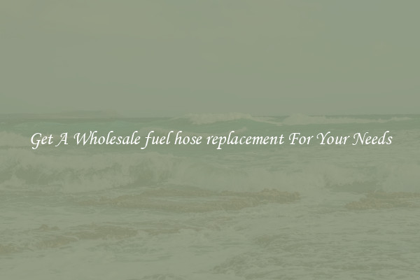 Get A Wholesale fuel hose replacement For Your Needs
