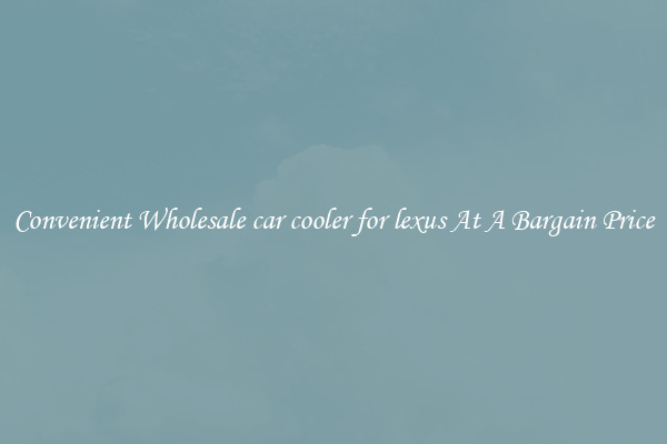 Convenient Wholesale car cooler for lexus At A Bargain Price