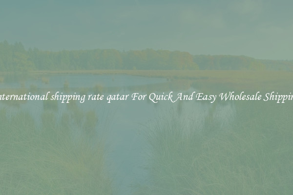 international shipping rate qatar For Quick And Easy Wholesale Shipping