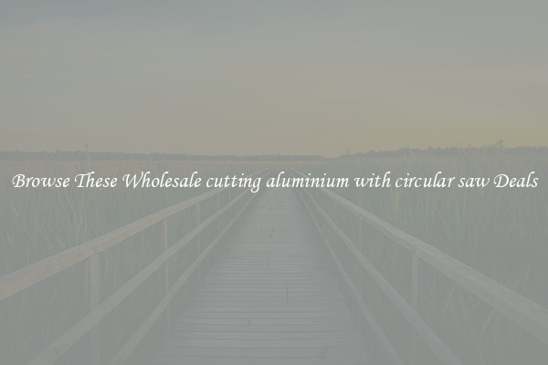 Browse These Wholesale cutting aluminium with circular saw Deals