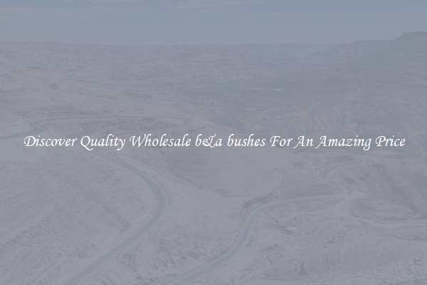 Discover Quality Wholesale b&a bushes For An Amazing Price