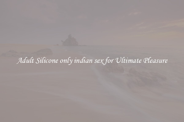 Adult Silicone only indian sex for Ultimate Pleasure